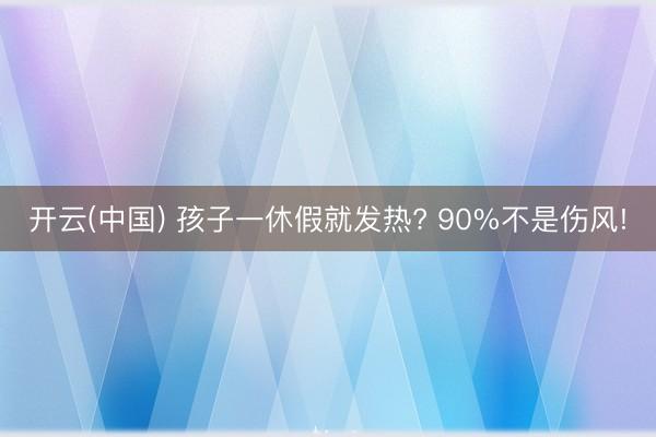 开云(中国) 孩子一休假就发热? 90%不是伤风!