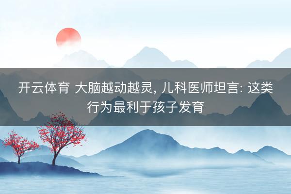 开云体育 大脑越动越灵， 儿科医师坦言: 这类行为最利于孩子发育