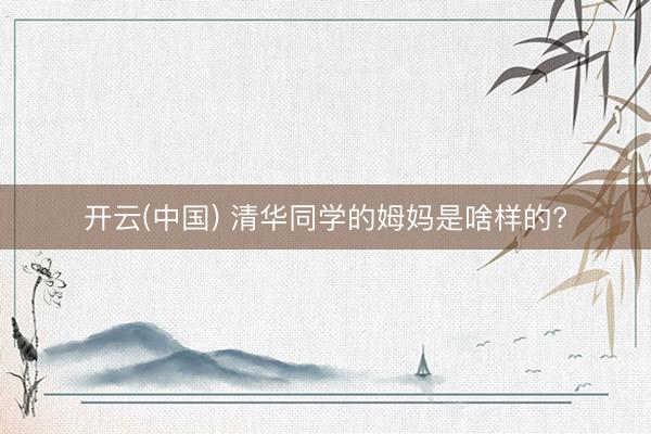 开云(中国) 清华同学的姆妈是啥样的?