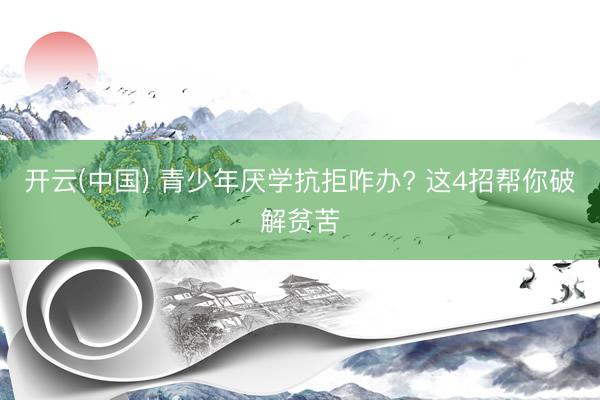 开云(中国) 青少年厌学抗拒咋办? 这4招帮你破解贫苦