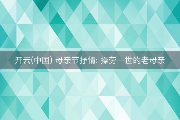 开云(中国) 母亲节抒情: 操劳一世的老母亲