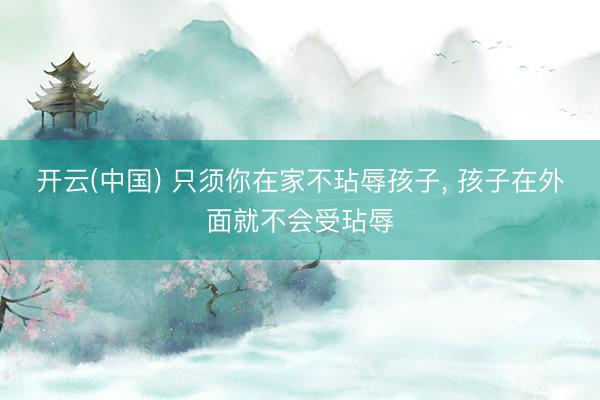 开云(中国) 只须你在家不玷辱孩子， 孩子在外面就不会受玷辱
