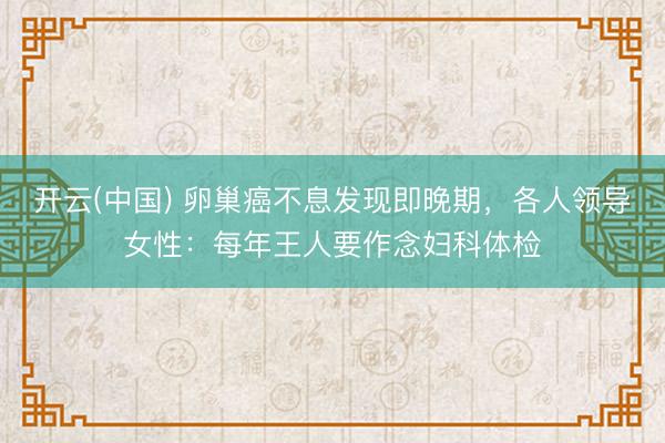 开云(中国) 卵巢癌不息发现即晚期，各人领导女性：每年王人要作念妇科体检
