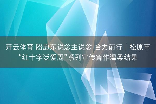开云体育 盼愿东说念主说念 合力前行|松原市“红十字泛爱周”系列宣传算作温柔结果