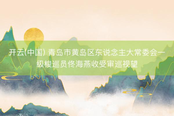 开云(中国) 青岛市黄岛区东说念主大常委会一级梭巡员佟海燕收受审巡视望