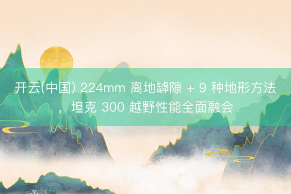 开云(中国) 224mm 离地罅隙 + 9 种地形方法，坦克 300 越野性能全面融会