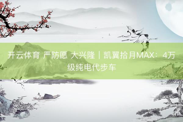 开云体育 严防愿 大兴隆｜凯翼拾月MAX：4万级纯电代步车