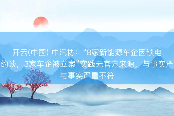 开云(中国) 中汽协：“8家新能源车企因锁电问题被约谈，3家车企被立案”实践无官方来源，与事实严重不符
