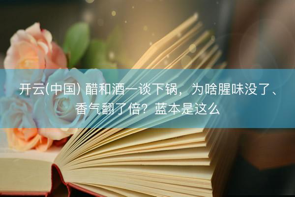 开云(中国) 醋和酒一谈下锅，为啥腥味没了、香气翻了倍？蓝本是这么
