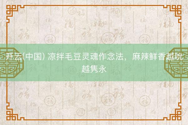 开云(中国) 凉拌毛豆灵魂作念法，麻辣鲜香越吮越隽永