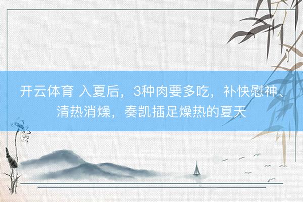 开云体育 入夏后，3种肉要多吃，补快慰神、清热消燥，奏凯插足燥热的夏天
