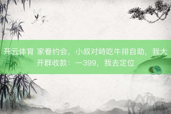 开云体育 家眷约会，小叔对峙吃牛排自助，我大开群收款：一399，我去定位