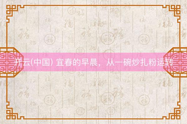 开云(中国) 宜春的早晨，从一碗炒扎粉运转