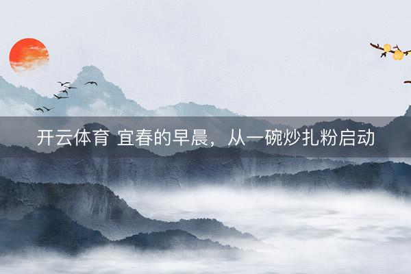开云体育 宜春的早晨，从一碗炒扎粉启动