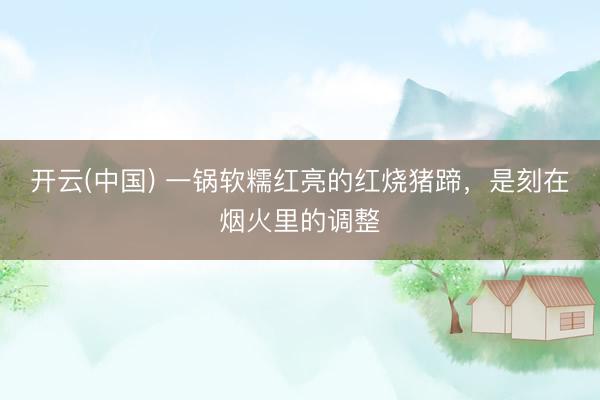 开云(中国) 一锅软糯红亮的红烧猪蹄，是刻在烟火里的调整
