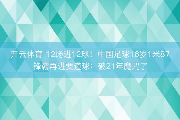 开云体育 12场进12球！中国足球16岁1米87锋霸再进要道球：破21年魔咒了