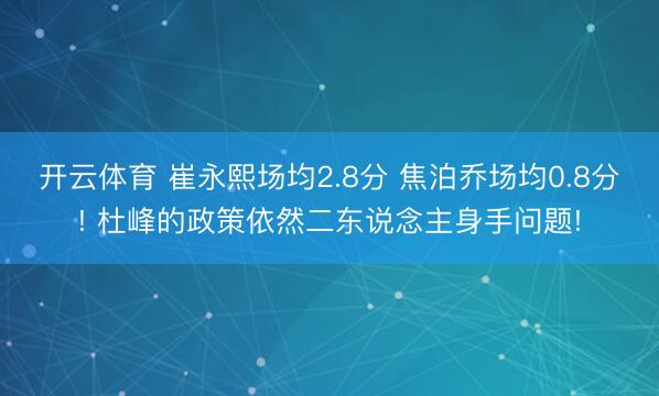 开云体育 崔永熙场均2.8分 焦泊乔场均0.8分! 杜峰的政策依然二东说念主身手问题!