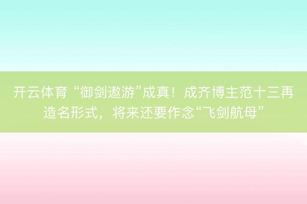 开云体育 “御剑遨游”成真！成齐博主范十三再造名形式，将来还要作念“飞剑航母”