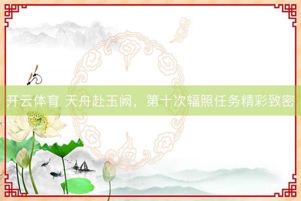 开云体育 天舟赴玉阙，<a href=