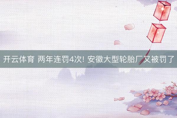 开云体育 两年连罚4次! 安徽大型轮胎厂又被罚了
