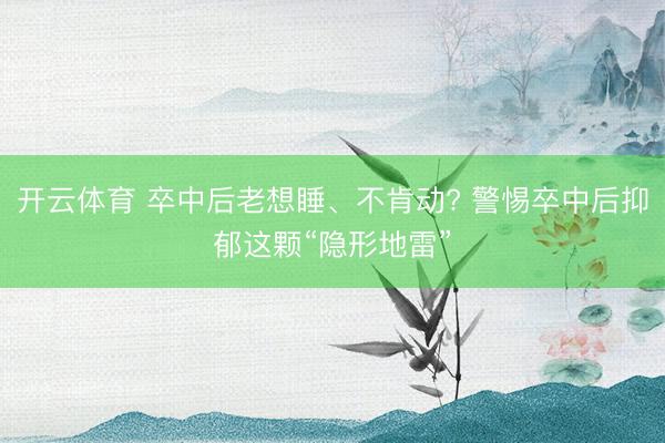 开云体育 卒中后老想睡、不肯动? 警惕卒中后抑郁这颗“隐形地雷”