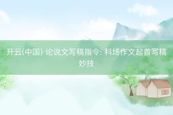 开云(中国) 论说文写稿指令: 科场作文起首写稿妙技
