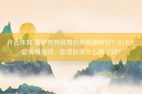开云体育 爱护狗狗肠胃的狗粮哪种好？618大促狗粮测评，你思好囤什么粮了吗？