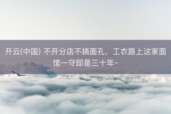 开云(中国) 不开分店不搞面孔，工农路上这家面馆一守即是三十年~