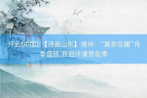 开云(中国) 【诗画山东】德州：“莫奈花圃”月季盛放 开启汗漫赏花季