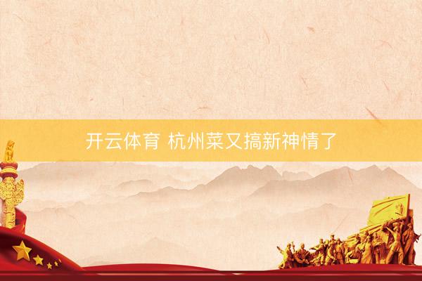 开云体育 杭州菜又搞新神情了