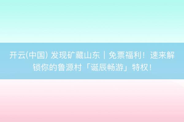 开云(中国) 发现矿藏山东｜免票福利！速来解锁你的鲁源村「诞辰畅游」特权！