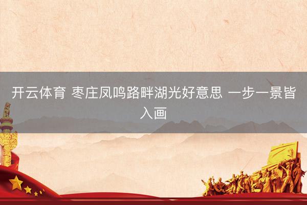 开云体育 枣庄凤鸣路畔湖光好意思 一步一景皆入画