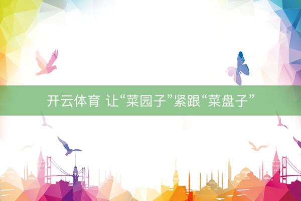 开云体育 让“菜园子”紧跟“菜盘子”