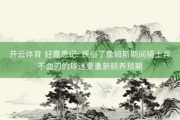 开云体育 好意思记: 民俗了詹姆斯期间骑士兵不血刃的球迷要重新颐养预期