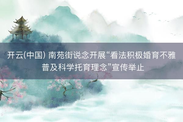 开云(中国) 南苑街说念开展“看法积极婚育不雅 普及科学托育理念”宣传举止