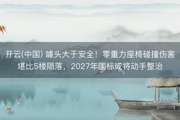 开云(中国) 噱头大于安全!零重力座椅碰撞伤害堪比5楼陨落,2027年国标或将动手整治