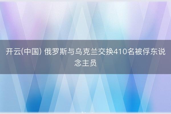 开云(中国) 俄罗斯与乌克兰交换410名被俘东说念主员