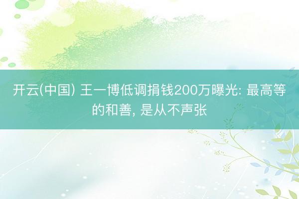 开云(中国) 王一博低调捐钱200万曝光: 最高等的和善， 是从不声张