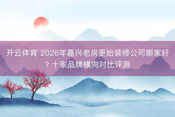 开云体育 2026年嘉兴老房更始装修公司哪家好? 十家品牌横向对比评测