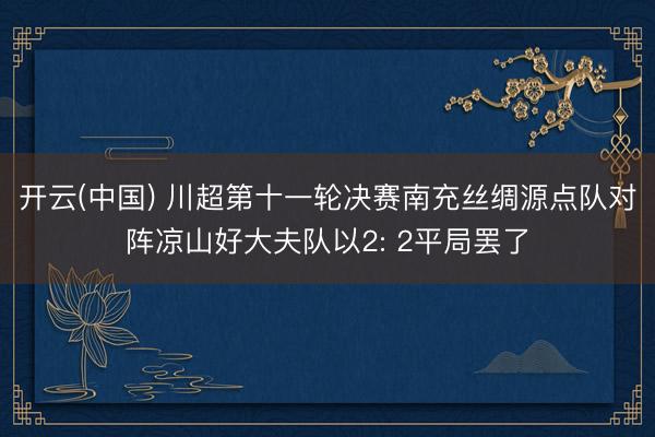开云(中国) 川超第十一轮决赛南充丝绸源点队对阵凉山好大夫队以2: 2平局罢了