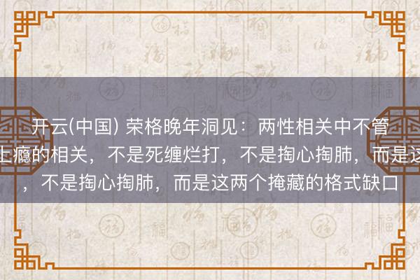 开云(中国) 荣格晚年洞见：两性相关中不管男女，着实让东谈主上瘾的相关，不是死缠烂打，不是掏心掏肺，而是这两个掩藏的格式缺口