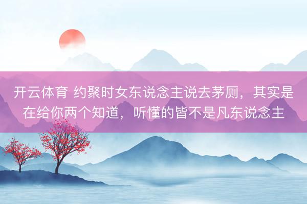 开云体育 约聚时女东说念主说去茅厕，其实是在给你两个知道，听懂的皆不是凡东说念主