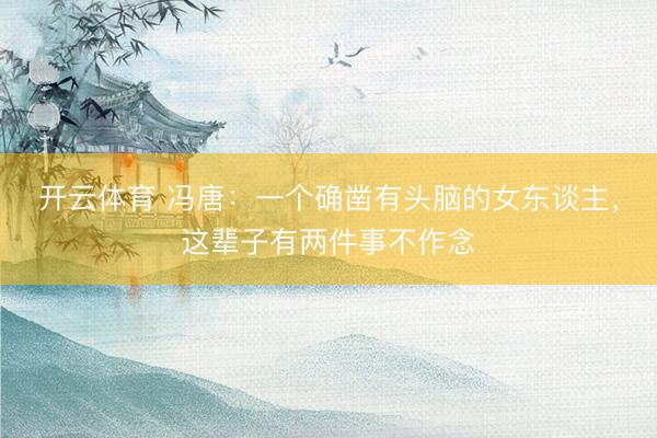 开云体育 冯唐：一个确凿有头脑的女东谈主，这辈子有两件事不作念