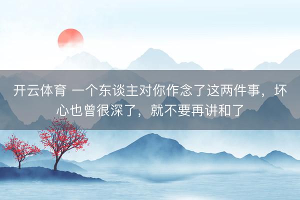 开云体育 一个东谈主对你作念了这两件事，坏心也曾很深了，就不要再讲和了