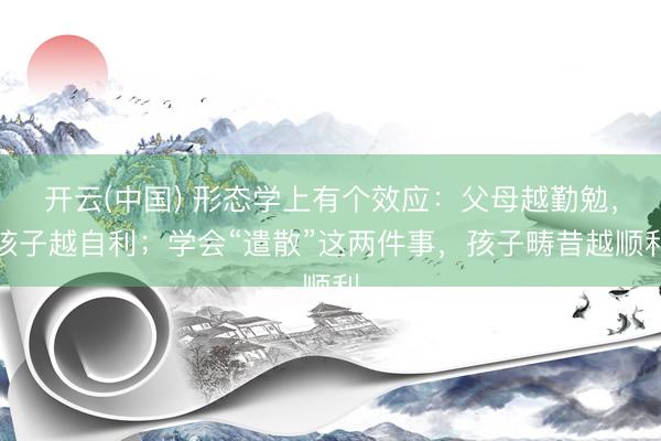 开云(中国) 形态学上有个效应：父母越勤勉，孩子越自利；学会“遣散”这两件事，孩子畴昔越顺利