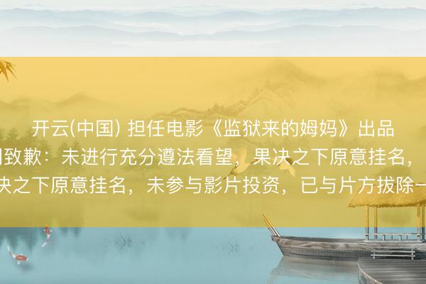 开云(中国) 担任电影《监狱来的姆妈》出品东说念主,汪涵发声明致歉:未进行充分遵法看望,果决之下原意挂名,未参与影片投资,已与片方拔除一切关联