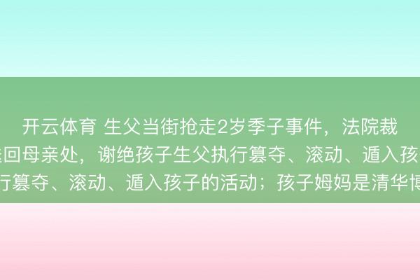 开云体育 生父当街抢走2岁季子事件，法院裁定：三日内将婚生子送回母亲处，谢绝孩子生父执行篡夺、滚动、遁入孩子的活动；孩子姆妈是清华博士