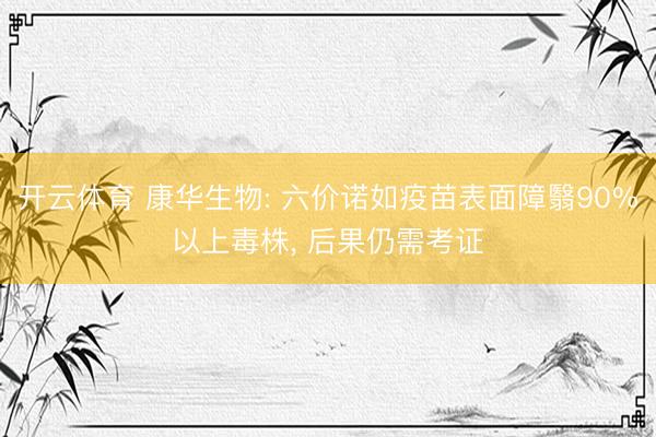 开云体育 康华生物: 六价诺如疫苗表面障翳90%以上毒株， 后果仍需考证
