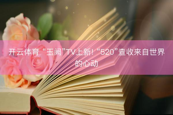 开云体育 “玉阙”TV上新! “520”查收来自世界的心动