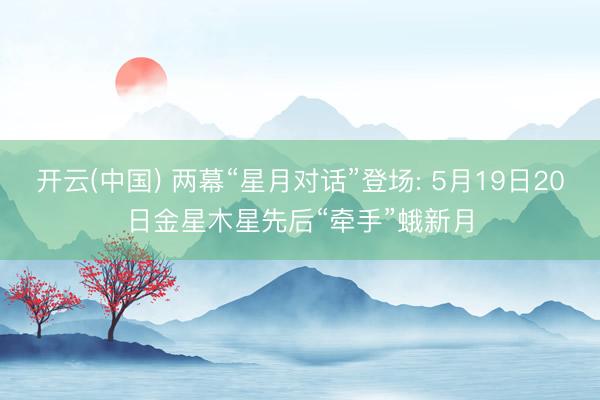 开云(中国) 两幕“星月对话”登场: 5月19日20日金星木星先后“牵手”蛾新月